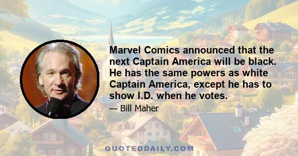 Marvel Comics announced that the next Captain America will be black. He has the same powers as white Captain America, except he has to show I.D. when he votes.