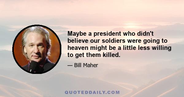 Maybe a president who didn't believe our soldiers were going to heaven might be a little less willing to get them killed.