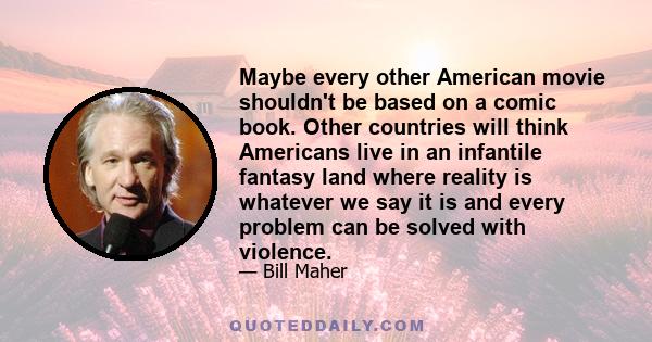 Maybe every other American movie shouldn't be based on a comic book. Other countries will think Americans live in an infantile fantasy land where reality is whatever we say it is and every problem can be solved with