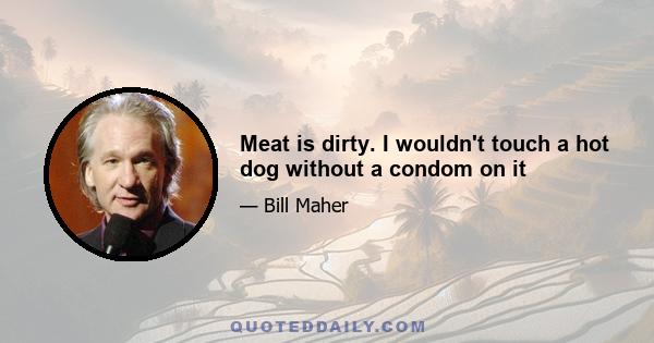 Meat is dirty. I wouldn't touch a hot dog without a condom on it