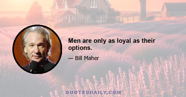 Men are only as loyal as their options.