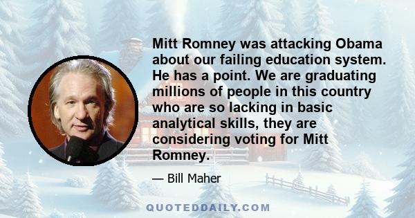 Mitt Romney was attacking Obama about our failing education system. He has a point. We are graduating millions of people in this country who are so lacking in basic analytical skills, they are considering voting for