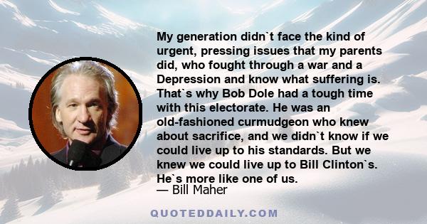 My generation didn`t face the kind of urgent, pressing issues that my parents did, who fought through a war and a Depression and know what suffering is. That`s why Bob Dole had a tough time with this electorate. He was