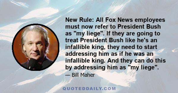 New Rule: All Fox News employees must now refer to President Bush as my liege. If they are going to treat President Bush like he's an infallible king, they need to start addressing him as if he was an infallible king.