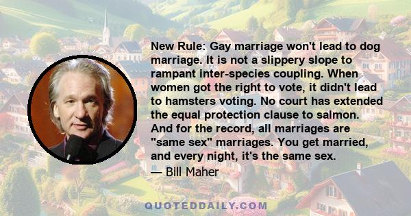 New Rule: Gay marriage won't lead to dog marriage. It is not a slippery slope to rampant inter-species coupling. When women got the right to vote, it didn't lead to hamsters voting. No court has extended the equal