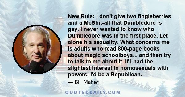 New Rule: I don't give two fingleberries and a McShit-all that Dumbledore is gay. I never wanted to know who Dumbledore was in the first place. Let alone his sexuality. What concerns me is adults who read 800-page books 