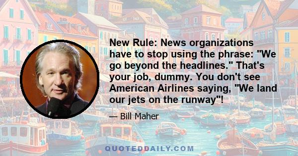 New Rule: News organizations have to stop using the phrase: We go beyond the headlines. That's your job, dummy. You don't see American Airlines saying, We land our jets on the runway!