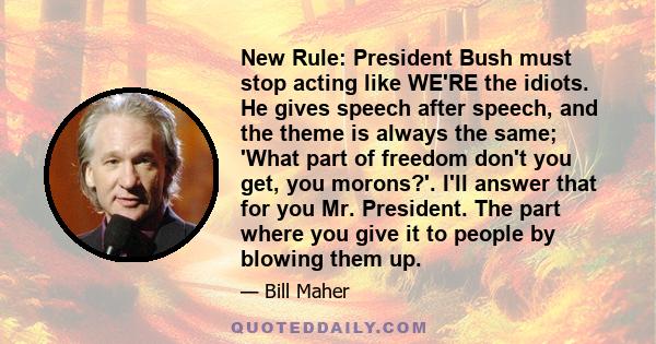 New Rule: President Bush must stop acting like WE'RE the idiots. He gives speech after speech, and the theme is always the same; 'What part of freedom don't you get, you morons?'. I'll answer that for you Mr. President. 