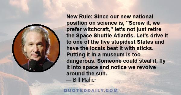 New Rule: Since our new national position on science is, Screw it, we prefer witchcraft, let's not just retire the Space Shuttle Atlantis. Let's drive it to one of the five stupidest States and have the locals beat it