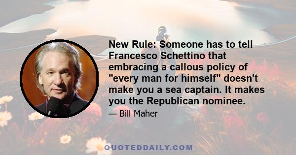 New Rule: Someone has to tell Francesco Schettino that embracing a callous policy of every man for himself doesn't make you a sea captain. It makes you the Republican nominee.