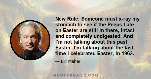 New Rule: Someone must x-ray my stomach to see if the Peeps I ate on Easter are still in there, intact and completely undigested. And I'm not talking about this past Easter. I'm talking about the last time I celebrated