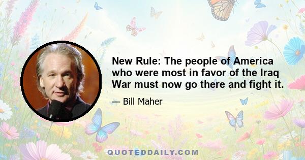 New Rule: The people of America who were most in favor of the Iraq War must now go there and fight it.