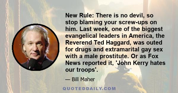 New Rule: There is no devil, so stop blaming your screw-ups on him. Last week, one of the biggest evangelical leaders in America, the Reverend Ted Haggard, was outed for drugs and extramarital gay sex with a male