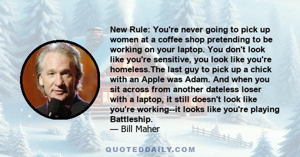 New Rule: You're never going to pick up women at a coffee shop pretending to be working on your laptop. You don't look like you're sensitive, you look like you're homeless.The last guy to pick up a chick with an Apple