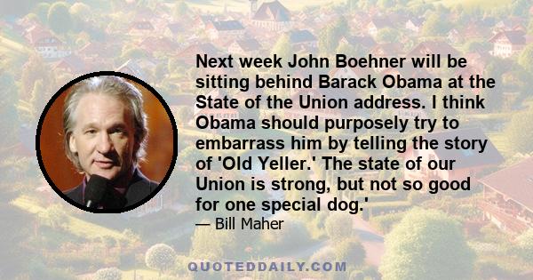 Next week John Boehner will be sitting behind Barack Obama at the State of the Union address. I think Obama should purposely try to embarrass him by telling the story of 'Old Yeller.' The state of our Union is strong,