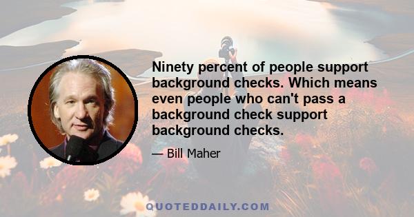 Ninety percent of people support background checks. Which means even people who can't pass a background check support background checks.