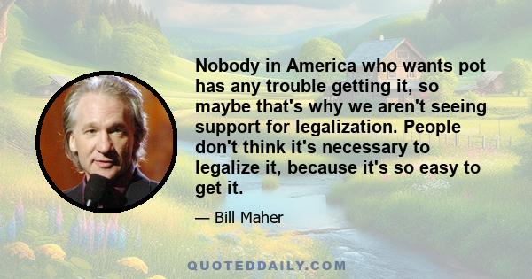 Nobody in America who wants pot has any trouble getting it, so maybe that's why we aren't seeing support for legalization. People don't think it's necessary to legalize it, because it's so easy to get it.