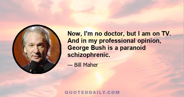 Now, I'm no doctor, but I am on TV. And in my professional opinion, George Bush is a paranoid schizophrenic.