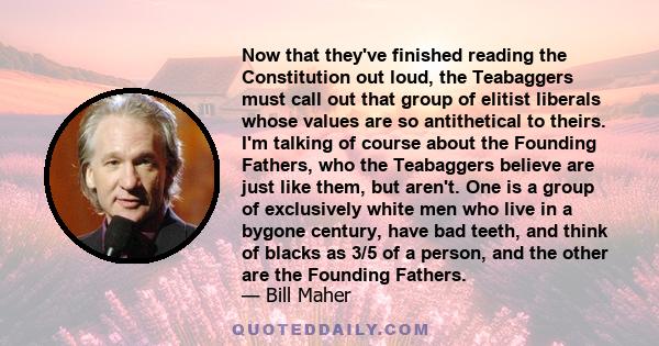 Now that they've finished reading the Constitution out loud, the Teabaggers must call out that group of elitist liberals whose values are so antithetical to theirs. I'm talking of course about the Founding Fathers, who