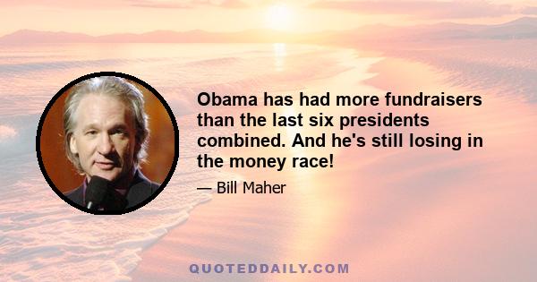 Obama has had more fundraisers than the last six presidents combined. And he's still losing in the money race!