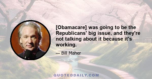 [Obamacare] was going to be the Republicans' big issue, and they're not talking about it because it's working.