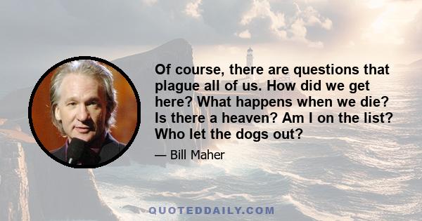 Of course, there are questions that plague all of us. How did we get here? What happens when we die? Is there a heaven? Am I on the list? Who let the dogs out?