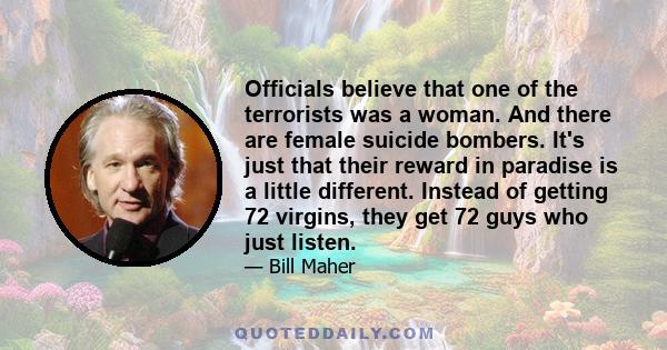 Officials believe that one of the terrorists was a woman. And there are female suicide bombers. It's just that their reward in paradise is a little different. Instead of getting 72 virgins, they get 72 guys who just