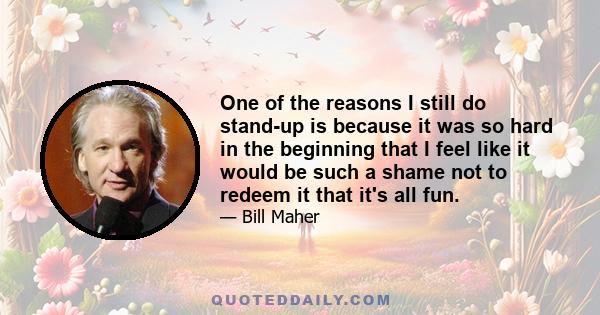 One of the reasons I still do stand-up is because it was so hard in the beginning that I feel like it would be such a shame not to redeem it that it's all fun.