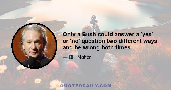 Only a Bush could answer a 'yes' or 'no' question two different ways and be wrong both times.