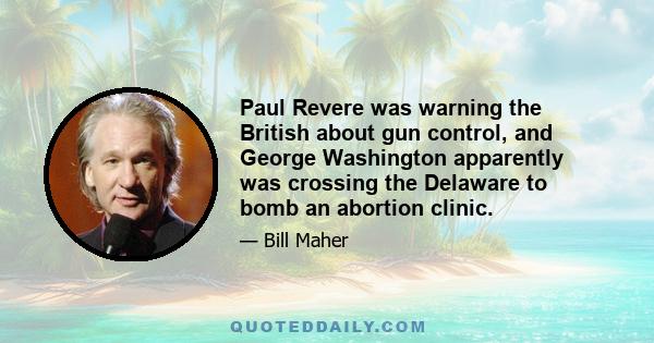 Paul Revere was warning the British about gun control, and George Washington apparently was crossing the Delaware to bomb an abortion clinic.