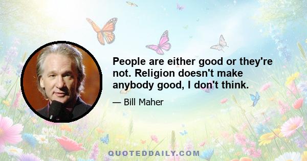 People are either good or they're not. Religion doesn't make anybody good, I don't think.