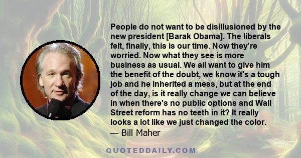 People do not want to be disillusioned by the new president [Barak Obama]. The liberals felt, finally, this is our time. Now they're worried. Now what they see is more business as usual. We all want to give him the