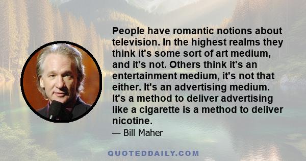 People have romantic notions about television. In the highest realms they think it's some sort of art medium, and it's not. Others think it's an entertainment medium, it's not that either. It's an advertising medium.