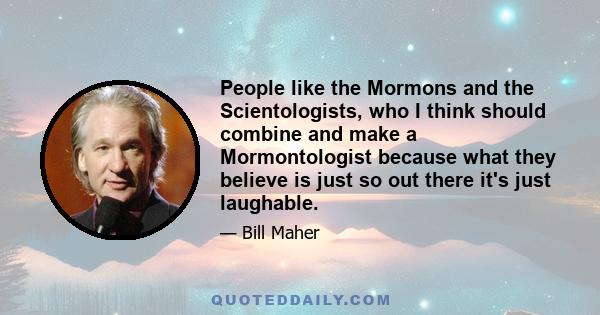 People like the Mormons and the Scientologists, who I think should combine and make a Mormontologist because what they believe is just so out there it's just laughable.