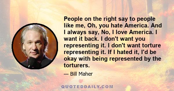 People on the right say to people like me, Oh, you hate America. And I always say, No, I love America. I want it back. I don't want you representing it. I don't want torture representing it. If I hated it, I'd be okay