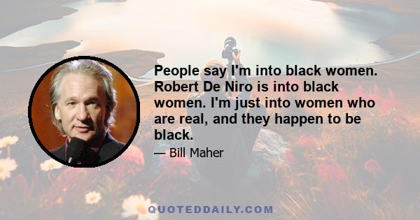 People say I'm into black women. Robert De Niro is into black women. I'm just into women who are real, and they happen to be black.