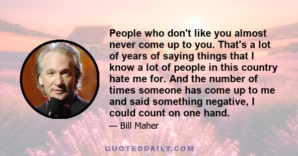 People who don't like you almost never come up to you. That's a lot of years of saying things that I know a lot of people in this country hate me for. And the number of times someone has come up to me and said something 