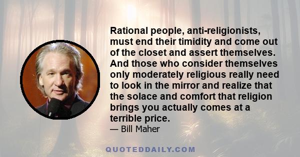 Rational people, anti-religionists, must end their timidity and come out of the closet and assert themselves. And those who consider themselves only moderately religious really need to look in the mirror and realize