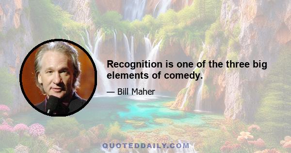 Recognition is one of the three big elements of comedy.