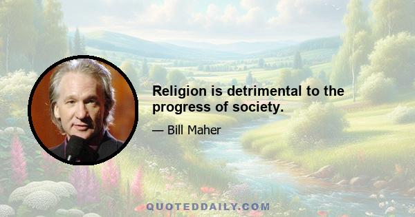 Religion is detrimental to the progress of society.