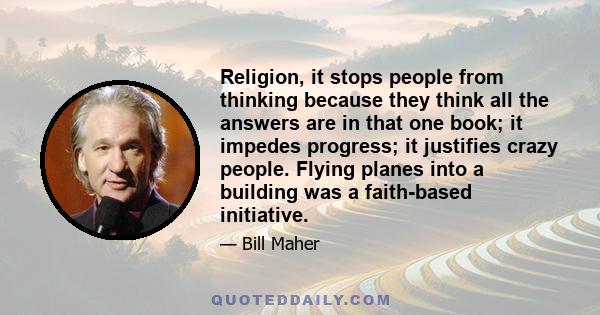 Religion, it stops people from thinking because they think all the answers are in that one book; it impedes progress; it justifies crazy people. Flying planes into a building was a faith-based initiative.