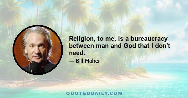 Religion, to me, is a bureaucracy between man and God that I don't need.