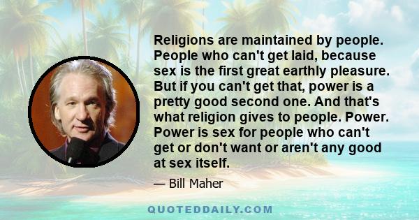 Religions are maintained by people. People who can't get laid, because sex is the first great earthly pleasure. But if you can't get that, power is a pretty good second one. And that's what religion gives to people.