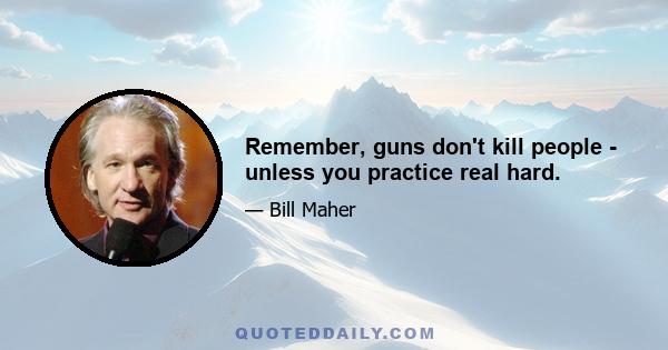 Remember, guns don't kill people - unless you practice real hard.