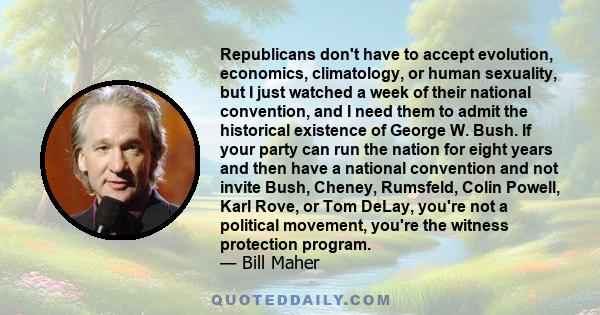 Republicans don't have to accept evolution, economics, climatology, or human sexuality, but I just watched a week of their national convention, and I need them to admit the historical existence of George W. Bush. If