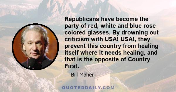 Republicans have become the party of red, white and blue rose colored glasses. By drowning out criticism with USA! USA!, they prevent this country from healing itself where it needs healing, and that is the opposite of