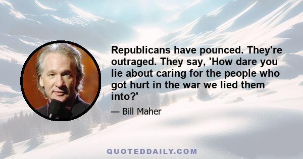 Republicans have pounced. They're outraged. They say, 'How dare you lie about caring for the people who got hurt in the war we lied them into?'