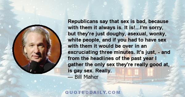 Republicans say that sex is bad, because with them it always is. It is!...I'm sorry, but they're just doughy, asexual, wonky, white people, and if you had to have sex with them it would be over in an excruciating three