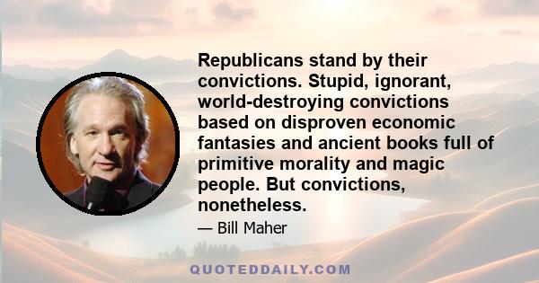 Republicans stand by their convictions. Stupid, ignorant, world-destroying convictions based on disproven economic fantasies and ancient books full of primitive morality and magic people. But convictions, nonetheless.