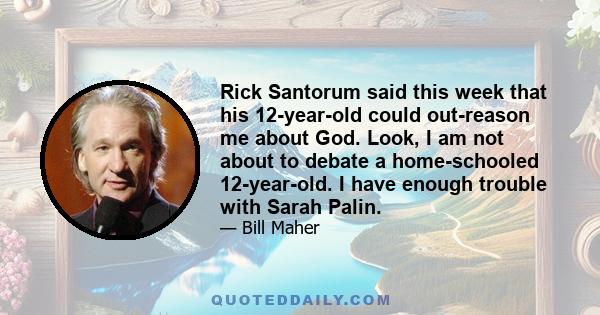 Rick Santorum said this week that his 12-year-old could out-reason me about God. Look, I am not about to debate a home-schooled 12-year-old. I have enough trouble with Sarah Palin.